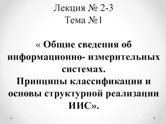 Общие сведения об информационно- измерительных системах. Принципы классификации и основы структурной реализации ИИС. Лекция 2-3