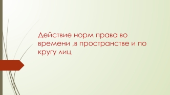 Действие норм права во времени, в пространстве и по кругу лиц