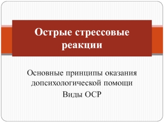 Острые стрессовые реакции. Основные принципы оказания допсихологической помощи. Виды ОСР