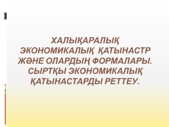 Халыќаралыќ экономикалыќ ќатынастр жјне олардыѕ формалары. Сыртќы экономикалыќ ќатынастарды реттеу