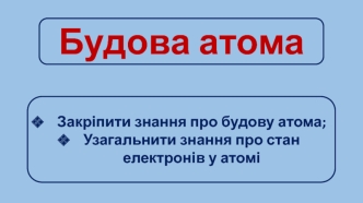 Будова атома. Закріпити знання про будову атома. Узагальнити знання про стан електронів у атомі