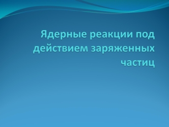 Ядерные реакции под действием заряженных частиц. (Тема 2.3)