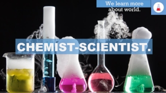 We learn more about world. Chemist-scientist