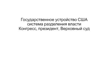 Государственное устройство США. Система разделения власти. Конгресс, президент, верховный суд