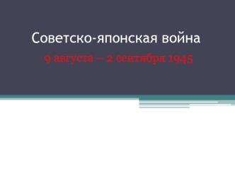 Советско-японская война 9 августа – 2 сентября 1945 г