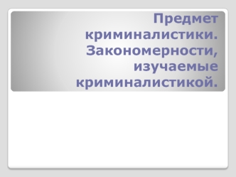 Предмет криминалистики. Закономерности, изучаемые криминалистикой