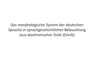 Das morphologische system der deutschen sprache in sprachgeschichtlicher beleuchtung (aus diachronischer sicht )(verb)