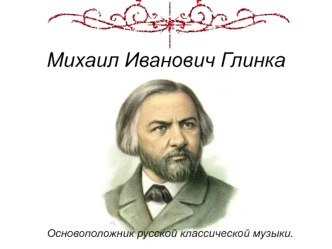 Михаил Иванович Глинка - основоположник русской классической музыки