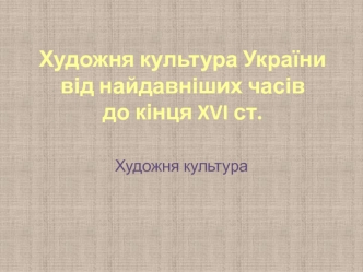 Художня культура України від найдавніших часів до кінця XVI століття