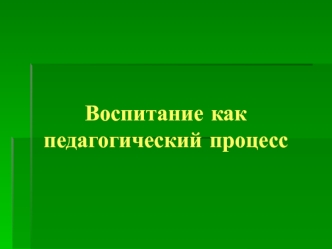 Воспитание как педагогический процесс