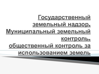 Государственный земельный надзор. Муниципальный земельный контроль. Общественный контроль за использованием земель