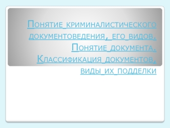 Понятие криминалистического документоведения, его видов. Понятие документа. Классификация документов, виды их подделки