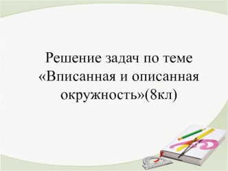 Решение задач по теме Вписанная и описанная окружность