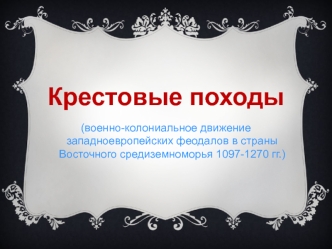 Крестовые походы (военно-колониальное движение западноевропейских феодалов в страны Восточного средиземноморья 1097-1270 гг.)