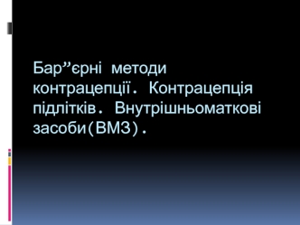 Бар'єрні методи контрацепції. Контрацепція підлітків. Внутрішньоматкові засоби(ВМЗ)