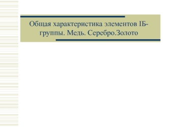 Общая характеристика элементов IБгруппы. Медь. Серебро. Золото