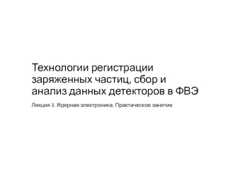 Технологии регистрации заряженных частиц, сбор и анализ данных детекторов в ФВЭ. Ядерная электроника. (Лекция 3)