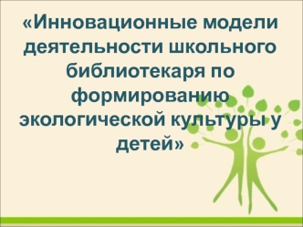Инновационные модели деятельности школьного библиотекаря по формированию экологической культуры у детей