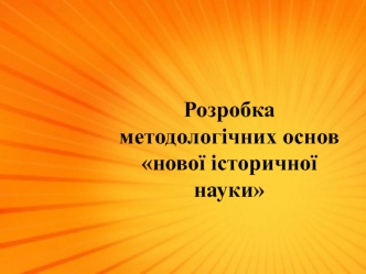 Розробка методологічних основ нової історичної науки