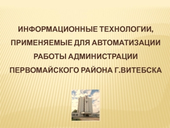 Информационные технологии, применяемые для автоматизации работы администрации первомайского района г.Витебска