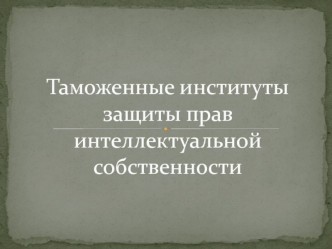 Таможенные институты защиты прав интеллектуальной собственности