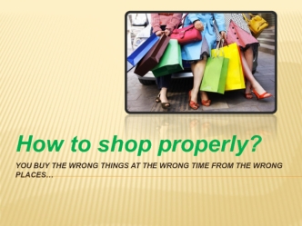 How to shop properly? You buy the wrong things at the wrong time from the wrong places