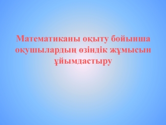 Математиканы оқыту бойынша оқушылардың өзіндік жұмысын ұйымдастыру