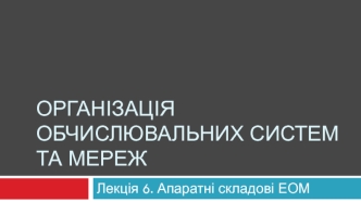 Організація обчислювальних систем та мереж. Апаратні складові ЕОМ. (Лекція 6)