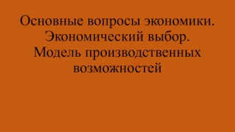 Основные вопросы экономики. Экономический выбор, модель производственных возможностей