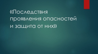 Последствия проявления опасностей и защита от них