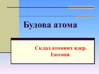 Будова атома. Склад атомних ядер. Ізотопи