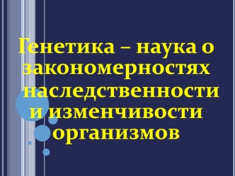 Генетика - наука о наследственности и изменчивости