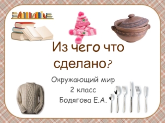 Из чего что сделано? (окружающий мир, 2 класс)