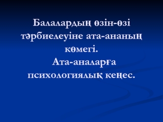 Балалардың өзін-өзі тәрбиелеуіне ата-ананың көмегі. Ата-аналарға психологиялық кеңес