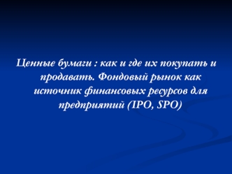 Ценные бумаги: как и где их покупать и продавать. Фондовый рынок как источник финансовых ресурсов для предприятий (IPO, SPO)