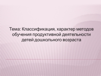 Классификация, характер методов обучения продуктивной деятельности детей дошкольного возраста