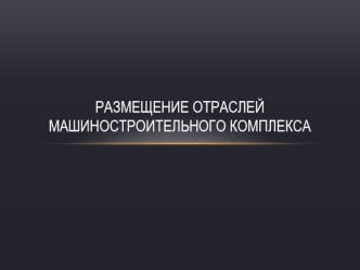 Размещение отраслей Машиностроительного комплекса