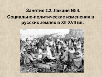 Занятие 2.2. Лекция 4. Социально-политические изменения в русских землях в ХII-ХVII вв