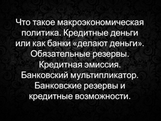 Что такое макроэкономическая политика. Кредитные деньги, или как банки делают деньги. Обязательные резервы. Кредитная эмиссия