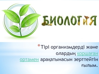 Тірі организмдерді және олардың қоршаған ортамен арақатынасын зерттейтін ғылым