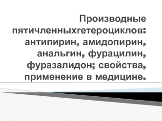 Производные пятичленных гетероциклов. Антипирин, амидопирин, анальгин, фурацилин, фуразалидон. Свойства, применение в медицине