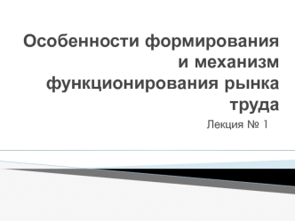 Особенности формирования и механизм функционирования рынка труда