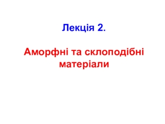 Аморфні та склоподібні матеріали. (Лекція 2)