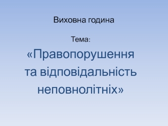 Виховна година. Тема: Правопорушення та відповідальність неповнолітніх