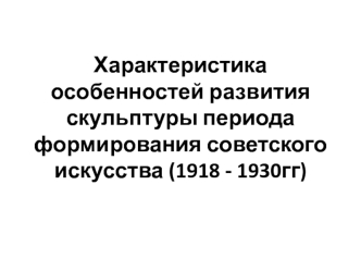 Развитие скульптуры периода формирования советского искусства (1918-1930)