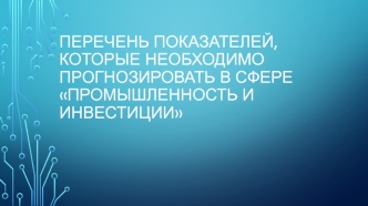 Перечень показателей, которые необходимо прогнозировать в сфере Промышленность и инвестиции