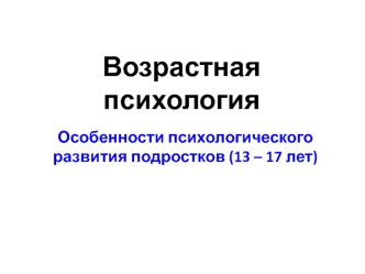 Возрастная психология. Особенности психологического развития подростков (13 – 17 лет)