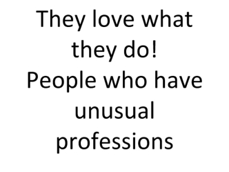 They love what they do! People who have unusual professions