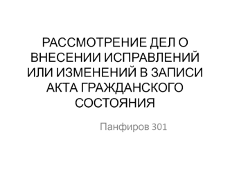 Рассмотрение дел о внесении исправлений или изменений в записи акта гражданского состояния