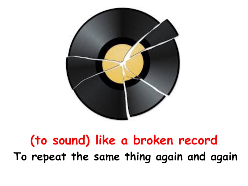 (to sound) like a broken record To repeat the same thing again and again